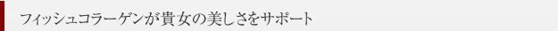 フィッシュコラーゲンが貴女の美しさをサポート