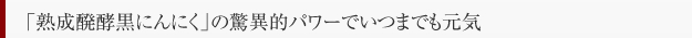 「熟成発酵黒にんにく」の驚異的パワーでいつまでも元気